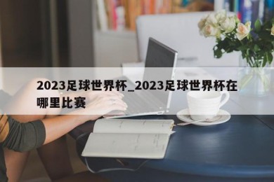 2023足球世界杯_2023足球世界杯在哪里比赛