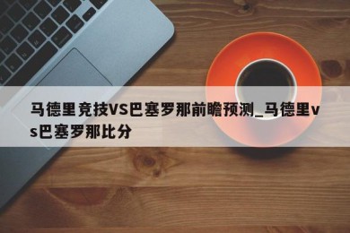 马德里竞技VS巴塞罗那前瞻预测_马德里vs巴塞罗那比分