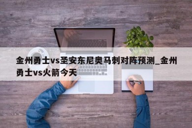 金州勇士vs圣安东尼奥马刺对阵预测_金州勇士vs火箭今天