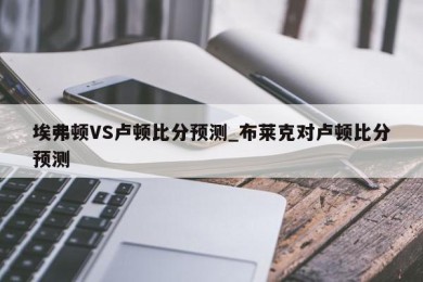 埃弗顿VS卢顿比分预测_布莱克对卢顿比分预测