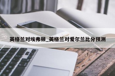 英格兰对埃弗顿_英格兰对爱尔兰比分预测