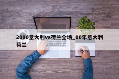 2000意大利vs荷兰全场_00年意大利荷兰