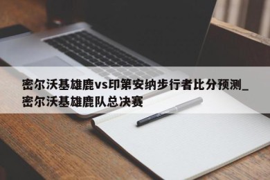 密尔沃基雄鹿vs印第安纳步行者比分预测_密尔沃基雄鹿队总决赛