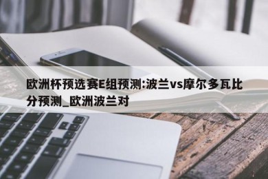 欧洲杯预选赛E组预测:波兰vs摩尔多瓦比分预测_欧洲波兰对