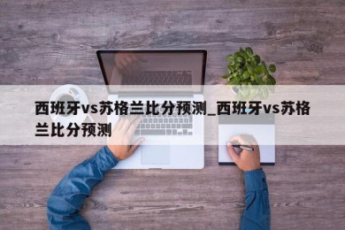 西班牙vs苏格兰比分预测_西班牙vs苏格兰比分预测