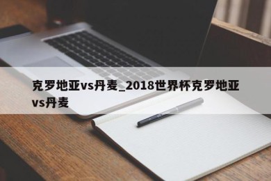 克罗地亚vs丹麦_2018世界杯克罗地亚vs丹麦