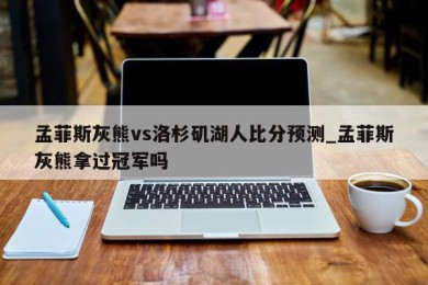 孟菲斯灰熊vs洛杉矶湖人比分预测_孟菲斯灰熊拿过冠军吗