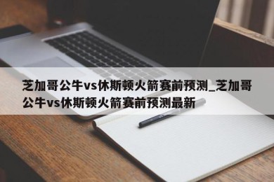 芝加哥公牛vs休斯顿火箭赛前预测_芝加哥公牛vs休斯顿火箭赛前预测最新