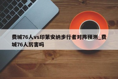 费城76人vs印第安纳步行者对阵预测_费城76人厉害吗