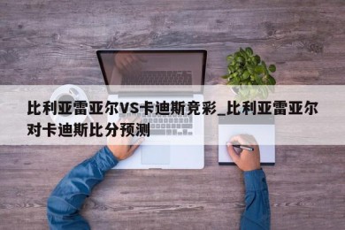 比利亚雷亚尔VS卡迪斯竞彩_比利亚雷亚尔对卡迪斯比分预测