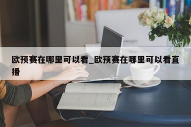 欧预赛在哪里可以看_欧预赛在哪里可以看直播