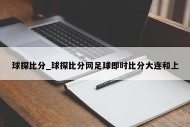 球探比分_球探比分网足球即时比分大连和上