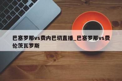 巴塞罗那vs费内巴切直播_巴塞罗那vs费伦茨瓦罗斯