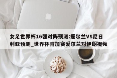 女足世界杯16强对阵预测:爱尔兰VS尼日利亚预测_世界杯附加赛爱尔兰对伊朗视频