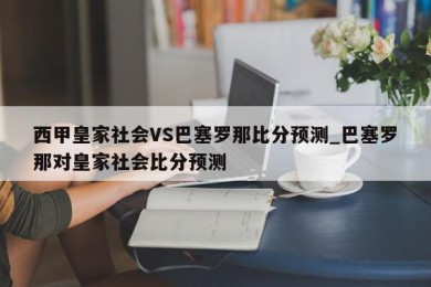 西甲皇家社会VS巴塞罗那比分预测_巴塞罗那对皇家社会比分预测