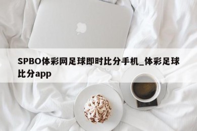 SPBO体彩网足球即时比分手机_体彩足球比分app