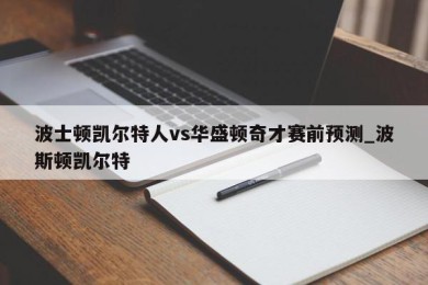 波士顿凯尔特人vs华盛顿奇才赛前预测_波斯顿凯尔特