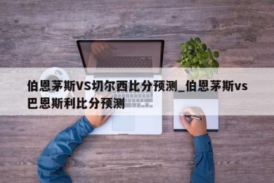 伯恩茅斯VS切尔西比分预测_伯恩茅斯vs巴恩斯利比分预测