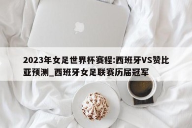 2023年女足世界杯赛程:西班牙VS赞比亚预测_西班牙女足联赛历届冠军