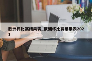 欧洲杯比赛结果表_欧洲杯比赛结果表2021