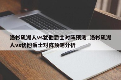 洛杉矶湖人vs犹他爵士对阵预测_洛杉矶湖人vs犹他爵士对阵预测分析