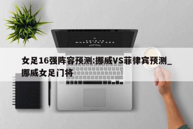 女足16强阵容预测:挪威VS菲律宾预测_挪威女足门将