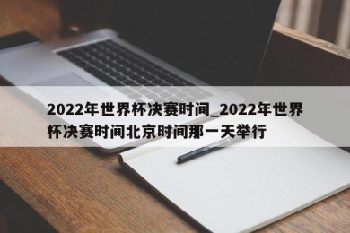 2022年世界杯决赛时间_2022年世界杯决赛时间北京时间那一天举行