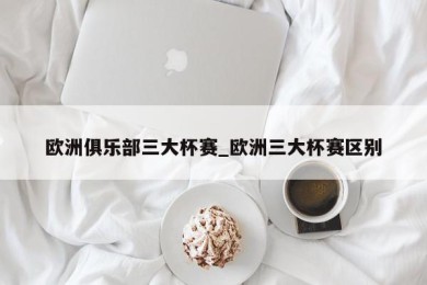 欧洲俱乐部三大杯赛_欧洲三大杯赛区别