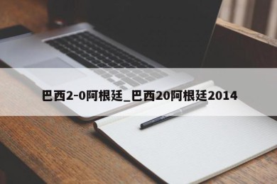 巴西2-0阿根廷_巴西20阿根廷2014