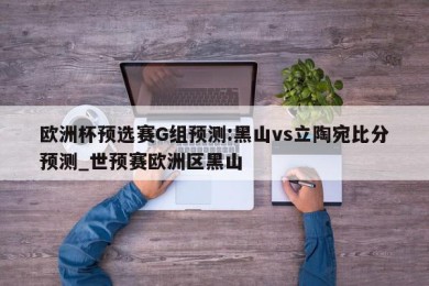 欧洲杯预选赛G组预测:黑山vs立陶宛比分预测_世预赛欧洲区黑山