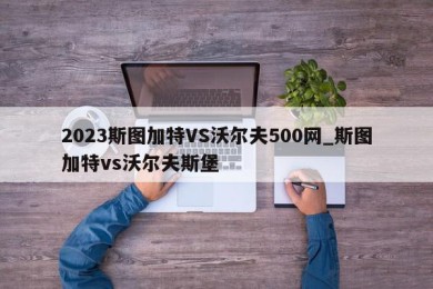 2023斯图加特VS沃尔夫500网_斯图加特vs沃尔夫斯堡