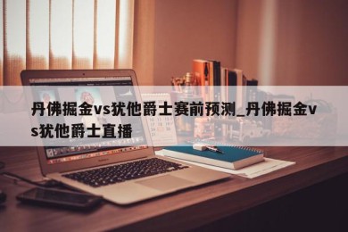 丹佛掘金vs犹他爵士赛前预测_丹佛掘金vs犹他爵士直播