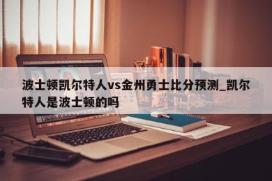 波士顿凯尔特人vs金州勇士比分预测_凯尔特人是波士顿的吗