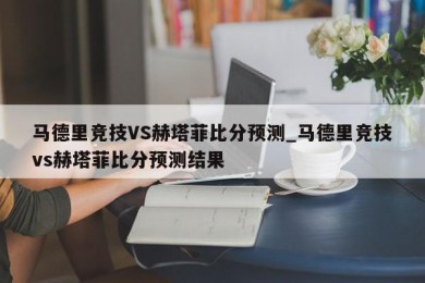 马德里竞技VS赫塔菲比分预测_马德里竞技vs赫塔菲比分预测结果