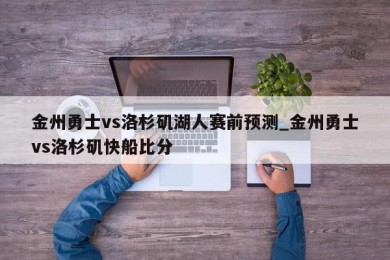 金州勇士vs洛杉矶湖人赛前预测_金州勇士vs洛杉矶快船比分