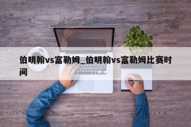 伯明翰vs富勒姆_伯明翰vs富勒姆比赛时间