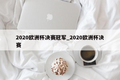 2020欧洲杯决赛冠军_2020欧洲杯决赛