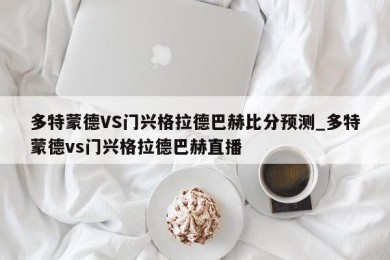 多特蒙德VS门兴格拉德巴赫比分预测_多特蒙德vs门兴格拉德巴赫直播