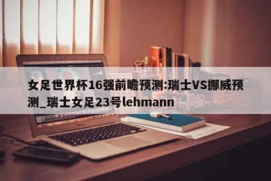 女足世界杯16强前瞻预测:瑞士VS挪威预测_瑞士女足23号lehmann