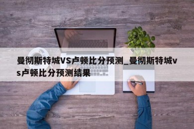 曼彻斯特城VS卢顿比分预测_曼彻斯特城vs卢顿比分预测结果