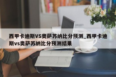 西甲卡迪斯VS奥萨苏纳比分预测_西甲卡迪斯vs奥萨苏纳比分预测结果