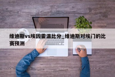 维迪斯vs埃因霍温比分_维迪斯对埃门的比赛预测