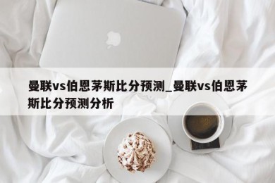 曼联vs伯恩茅斯比分预测_曼联vs伯恩茅斯比分预测分析