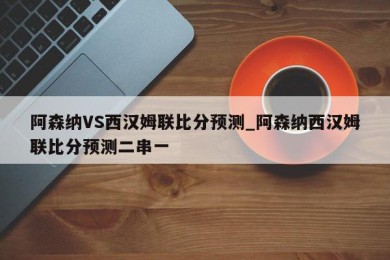 阿森纳VS西汉姆联比分预测_阿森纳西汉姆联比分预测二串一