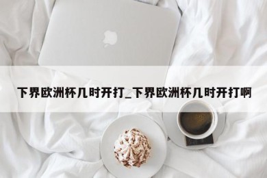 下界欧洲杯几时开打_下界欧洲杯几时开打啊