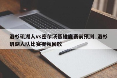 洛杉矶湖人vs密尔沃基雄鹿赛前预测_洛杉矶湖人队比赛视频回放