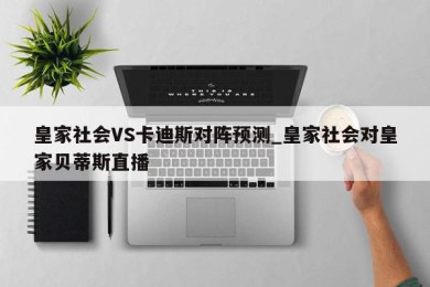 皇家社会VS卡迪斯对阵预测_皇家社会对皇家贝蒂斯直播