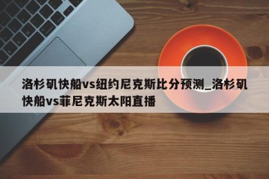 洛杉矶快船vs纽约尼克斯比分预测_洛杉矶快船vs菲尼克斯太阳直播