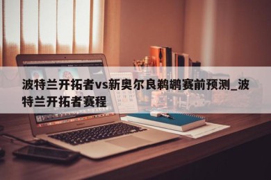 波特兰开拓者vs新奥尔良鹈鹕赛前预测_波特兰开拓者赛程