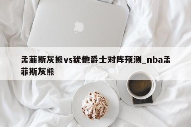 孟菲斯灰熊vs犹他爵士对阵预测_nba孟菲斯灰熊